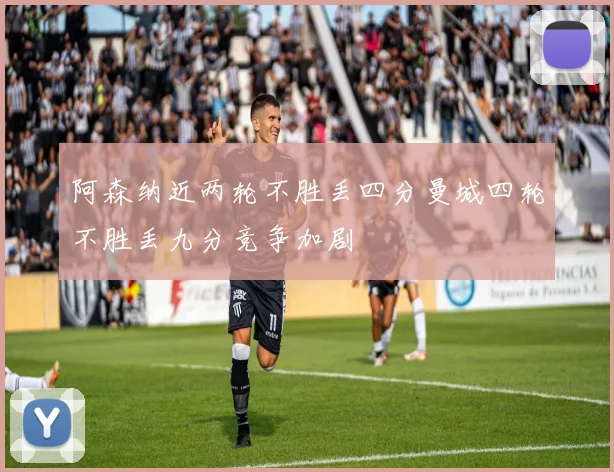 阿森纳近两轮不胜丢四分曼城四轮不胜丢九分竞争加剧