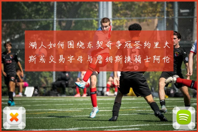 湖人如何围绕东契奇争冠签约里夫斯或交易字母与詹姆斯换骑士阿伦