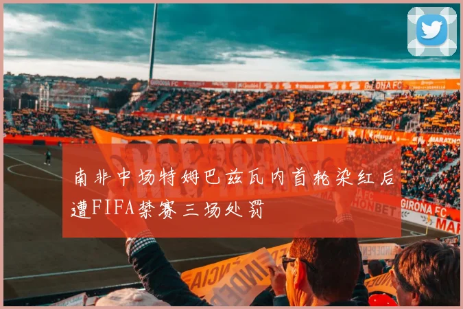 南非中场特姆巴兹瓦内首轮染红后遭FIFA禁赛三场处罚