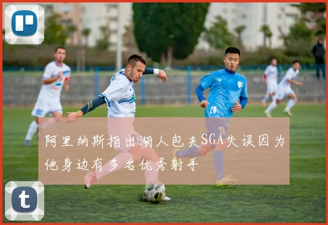 阿里纳斯指出湖人包夹SGA失误因为他身边有多名优秀射手