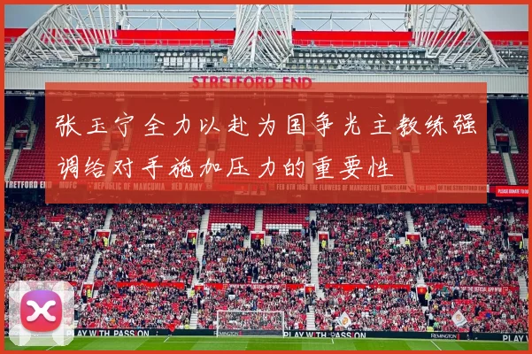 张玉宁全力以赴为国争光主教练强调给对手施加压力的重要性