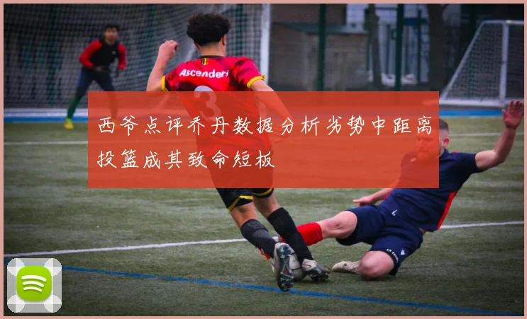 西爷点评乔丹数据分析劣势中距离投篮成其致命短板