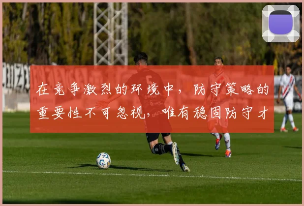 在竞争激烈的环境中，防守策略的重要性不可忽视，唯有稳固防守才能赢得胜利