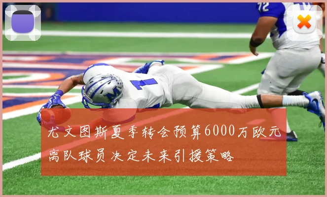 尤文图斯夏季转会预算6000万欧元离队球员决定未来引援策略