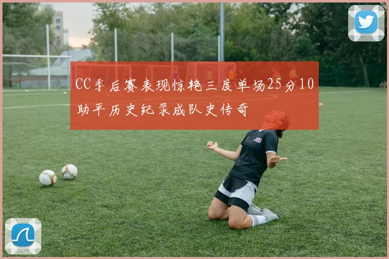 CC季后赛表现惊艳三度单场25分10助平历史纪录成队史传奇