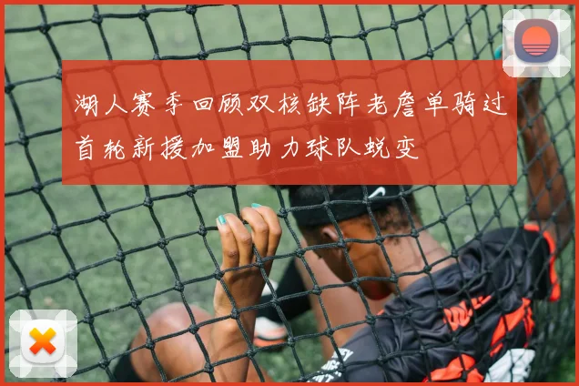 湖人赛季回顾双核缺阵老詹单骑过首轮新援加盟助力球队蜕变