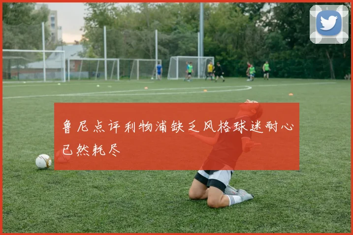 鲁尼点评利物浦缺乏风格球迷耐心已然耗尽