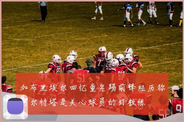 加布里埃尔回忆童年踢前锋经历称阿尔特塔是关心球员的好教练
