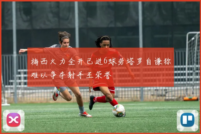 梅西火力全开已进6球劳塔罗自谦称难以争夺射手王荣誉