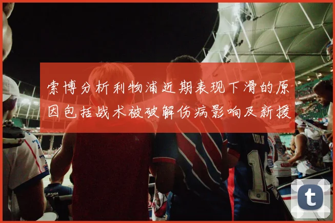 索博分析利物浦近期表现下滑的原因包括战术被破解伤病影响及新援适应期