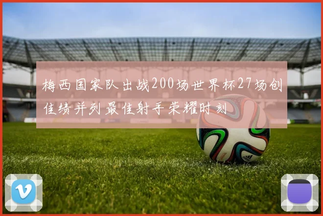 梅西国家队出战200场世界杯27场创佳绩并列最佳射手荣耀时刻